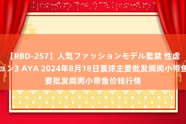 【RBD-257】人気ファッションモデル監禁 性虐コレクション3 AYA 2024年8月18日寰球主要批发阛阓小带鱼价钱行情