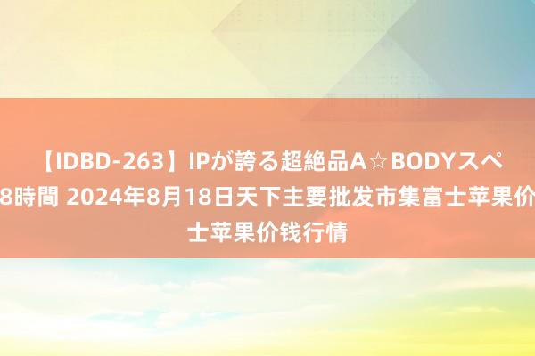 【IDBD-263】IPが誇る超絶品A☆BODYスペシャル8時間 2024年8月18日天下主要批发市集富士苹果价钱行情