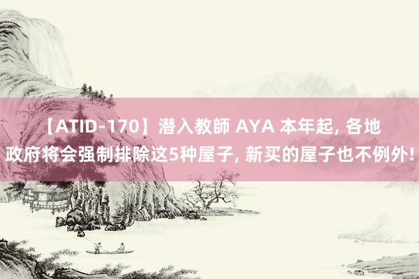 【ATID-170】潜入教師 AYA 本年起， 各地政府将会强制排除这5种屋子， 新买的屋子也不例外!