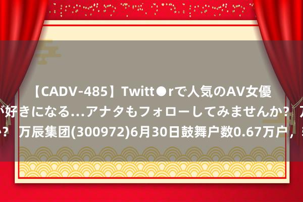 【CADV-485】Twitt●rで人気のAV女優 SNSでますますAV女優が好きになる…アナタもフォローしてみませんか？ 万辰集团(300972)6月30日鼓舞户数0.67万户，较上期加多27.4%