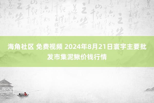 海角社区 免费视频 2024年8月21日寰宇主要批发市集泥鳅价钱行情