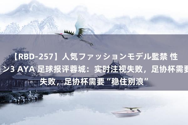 【RBD-257】人気ファッションモデル監禁 性虐コレクション3 AYA 足球报评蓉城：实时注视失败，足协杯需要“稳住别浪”