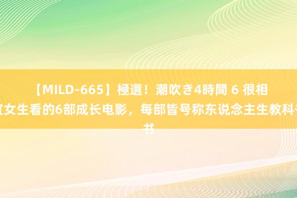 【MILD-665】極選！潮吹き4時間 6 很相宜女生看的6部成长电影，每部皆号称东说念主生教科书