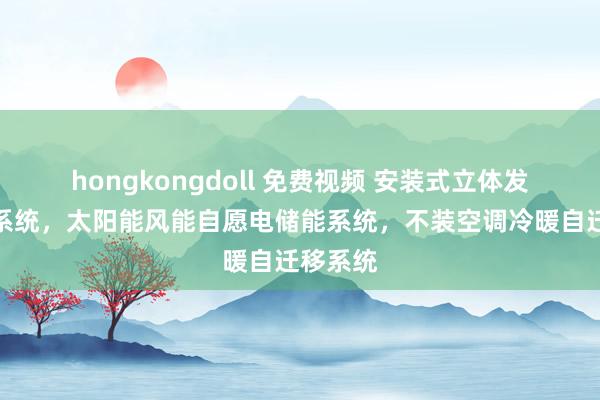 hongkongdoll 免费视频 安装式立体发射板材系统，太阳能风能自愿电储能系统，不装空调冷暖自迁移系统