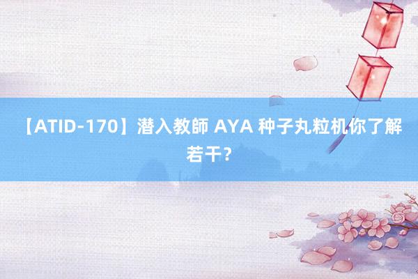 【ATID-170】潜入教師 AYA 种子丸粒机你了解若干？