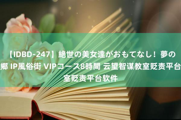 【IDBD-247】絶世の美女達がおもてなし！夢の桃源郷 IP風俗街 VIPコース8時間 云望智谋教室贬责平台软件