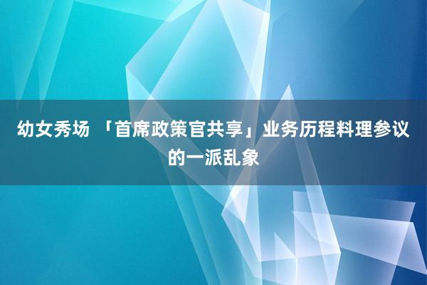 幼女秀场 「首席政策官共享」业务历程料理参议的一派乱象