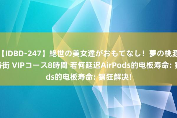 【IDBD-247】絶世の美女達がおもてなし！夢の桃源郷 IP風俗街 VIPコース8時間 若何延迟AirPods的电板寿命: 猖狂解决!