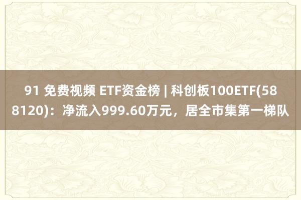 91 免费视频 ETF资金榜 | 科创板100ETF(588120)：净流入999.60万元，居全市集第一梯队