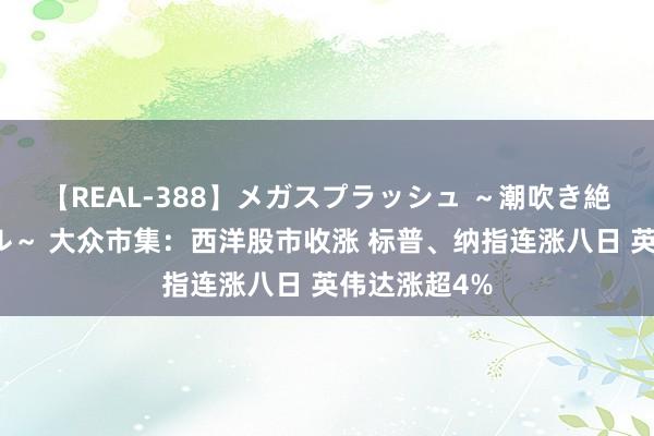 【REAL-388】メガスプラッシュ ～潮吹き絶頂スペシャル～ 大众市集：西洋股市收涨 标普、纳指连涨八日 英伟达涨超4%