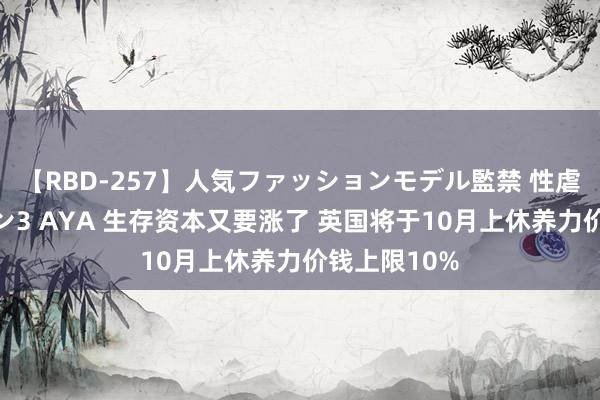 【RBD-257】人気ファッションモデル監禁 性虐コレクション3 AYA 生存资本又要涨了 英国将于10月上休养力价钱上限10%