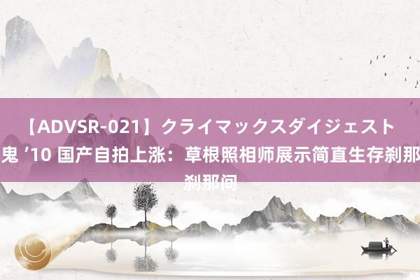 【ADVSR-021】クライマックスダイジェスト 姦鬼 ’10 国产自拍上涨：草根照相师展示简直生存刹那间