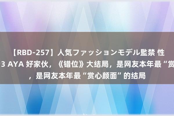 【RBD-257】人気ファッションモデル監禁 性虐コレクション3 AYA 好家伙，《错位》大结局，是网友本年最“赏心颜面”的结局