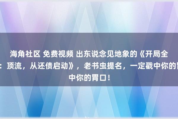 海角社区 免费视频 出东说念见地象的《开局全网黑：顶流，从还债启动》，老书虫提名，一定戳中你的胃口！