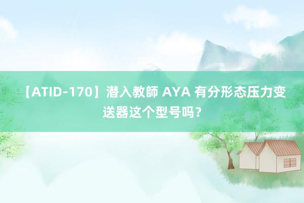 【ATID-170】潜入教師 AYA 有分形态压力变送器这个型号吗？