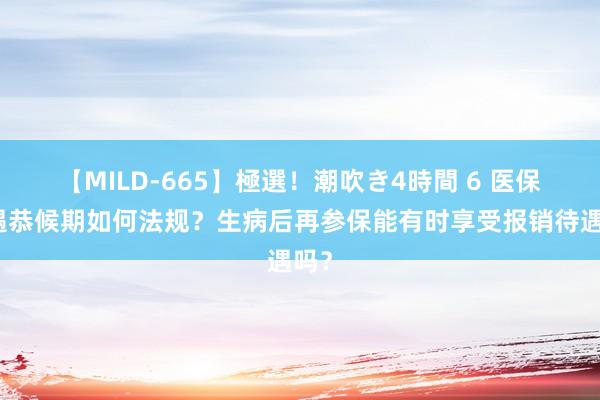 【MILD-665】極選！潮吹き4時間 6 医保待遇恭候期如何法规？生病后再参保能有时享受报销待遇吗？