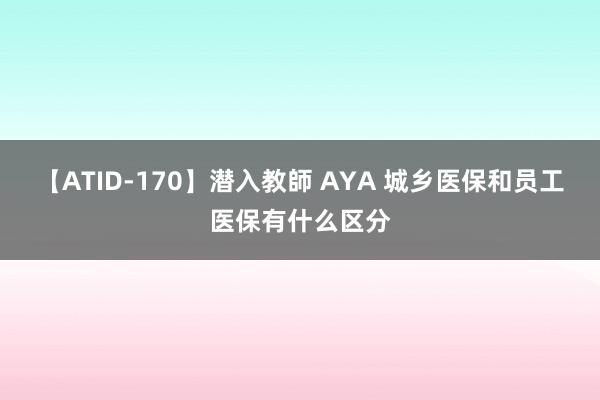 【ATID-170】潜入教師 AYA 城乡医保和员工医保有什么区分