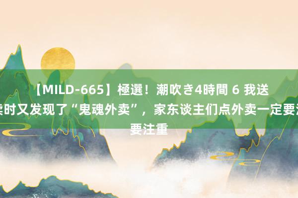 【MILD-665】極選！潮吹き4時間 6 我送外卖时又发现了“鬼魂外卖”，家东谈主们点外卖一定要注重