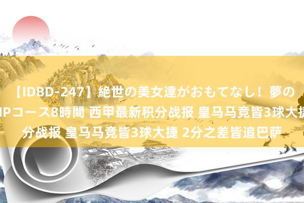 【IDBD-247】絶世の美女達がおもてなし！夢の桃源郷 IP風俗街 VIPコース8時間 西甲最新积分战报 皇马马竞皆3球大捷 2分之差皆追巴萨