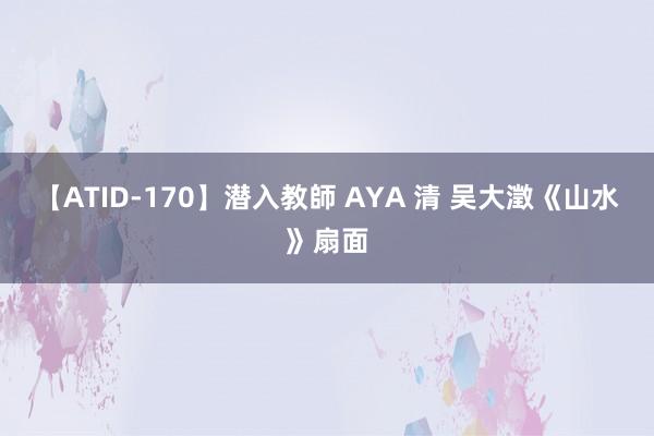 【ATID-170】潜入教師 AYA 清 吴大澂《山水》扇面