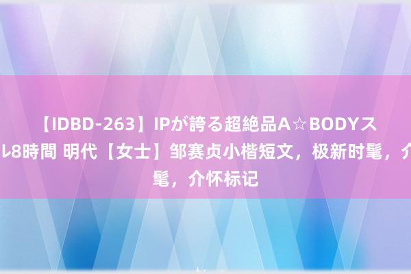 【IDBD-263】IPが誇る超絶品A☆BODYスペシャル8時間 明代【女士】邹赛贞小楷短文，极新时髦，介怀标记