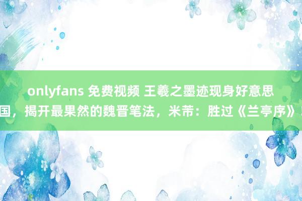 onlyfans 免费视频 王羲之墨迹现身好意思国，揭开最果然的魏晋笔法，米芾：胜过《兰亭序》！