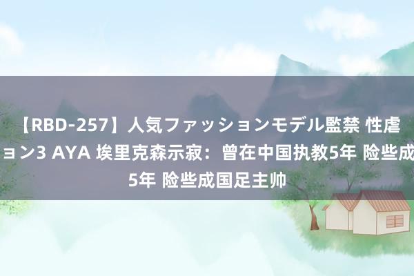 【RBD-257】人気ファッションモデル監禁 性虐コレクション3 AYA 埃里克森示寂：曾在中国执教5年 险些成国足主帅