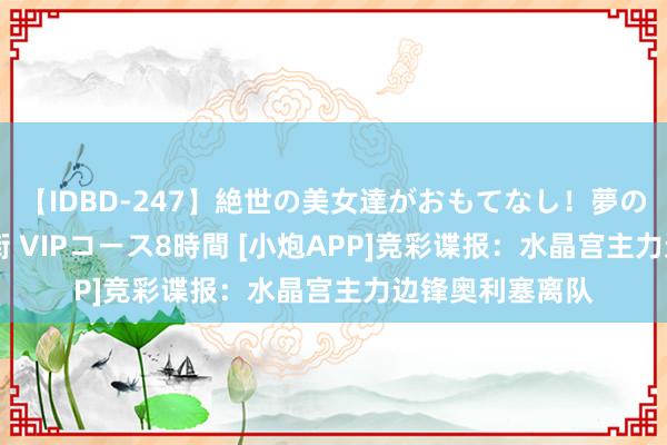 【IDBD-247】絶世の美女達がおもてなし！夢の桃源郷 IP風俗街 VIPコース8時間 [小炮APP]竞彩谍报：水晶宫主力边锋奥利塞离队