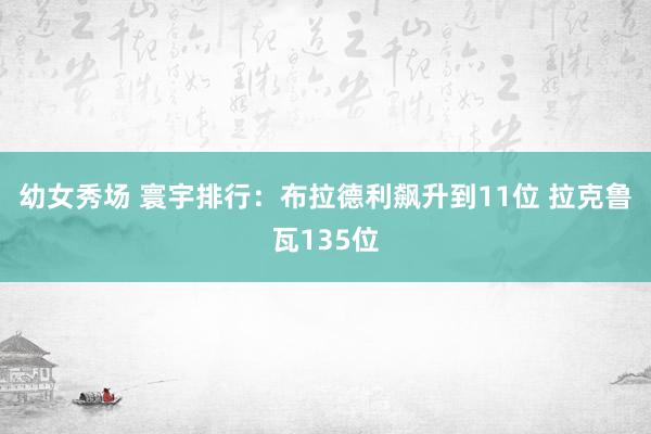 幼女秀场 寰宇排行：布拉德利飙升到11位 拉克鲁瓦135位