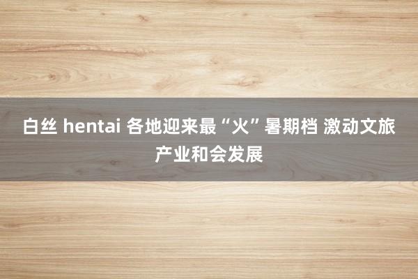 白丝 hentai 各地迎来最“火”暑期档 激动文旅产业和会发展