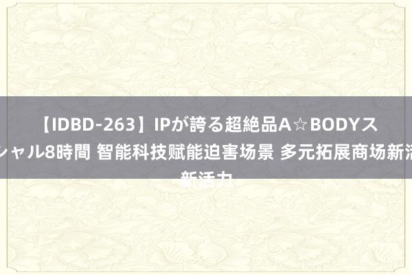 【IDBD-263】IPが誇る超絶品A☆BODYスペシャル8時間 智能科技赋能迫害场景 多元拓展商场新活力