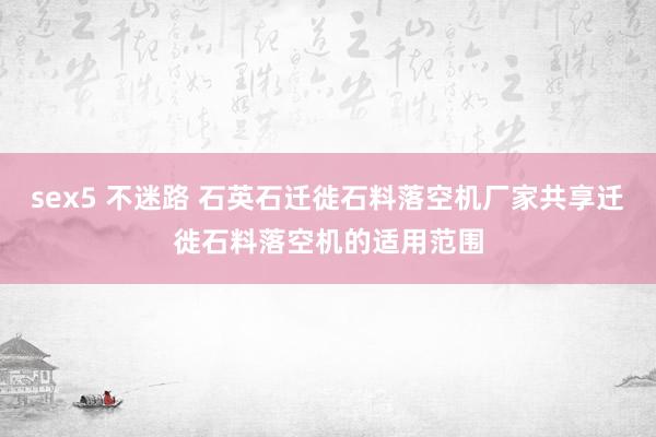 sex5 不迷路 石英石迁徙石料落空机厂家共享迁徙石料落空机的适用范围