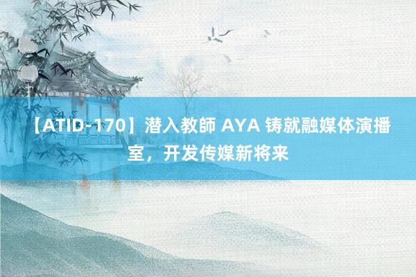 【ATID-170】潜入教師 AYA 铸就融媒体演播室，开发传媒新将来