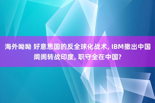 海外呦呦 好意思国的反全球化战术， IBM撤出中国阛阓转战印度， 职守全在中国?