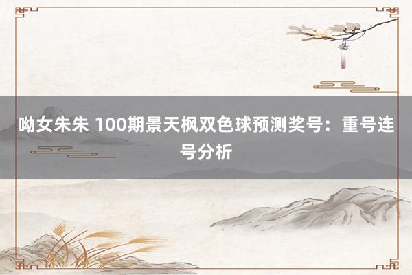 呦女朱朱 100期景天枫双色球预测奖号：重号连号分析