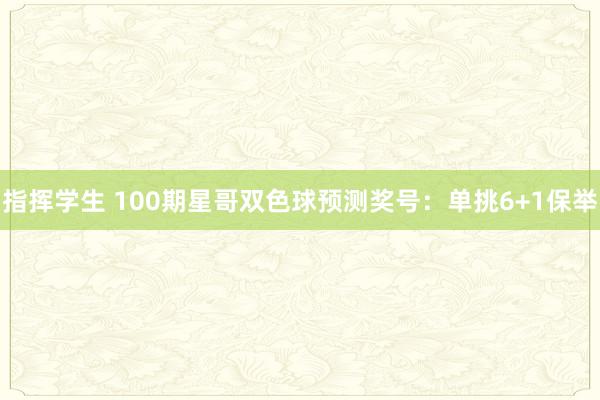 指挥学生 100期星哥双色球预测奖号：单挑6+1保举