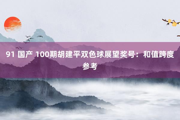 91 国产 100期胡建平双色球展望奖号：和值跨度参考