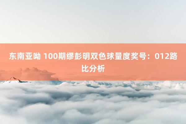 东南亚呦 100期缪彭明双色球量度奖号：012路比分析