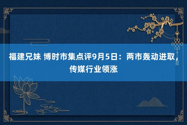 福建兄妹 博时市集点评9月5日：两市轰动进取，传媒行业领涨