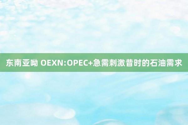 东南亚呦 OEXN:OPEC+急需刺激昔时的石油需求