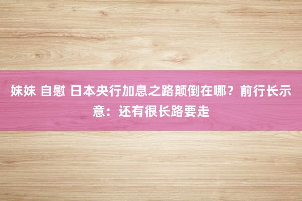 妹妹 自慰 日本央行加息之路颠倒在哪？前行长示意：还有很长路要走