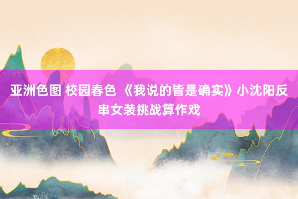 亚洲色图 校园春色 《我说的皆是确实》小沈阳反串女装挑战算作戏