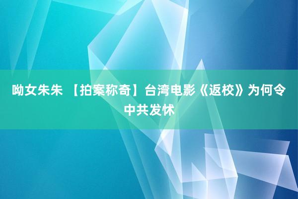 呦女朱朱 【拍案称奇】台湾电影《返校》为何令中共发怵