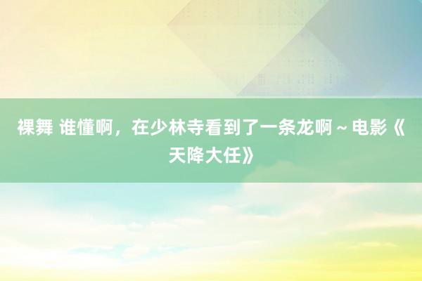 裸舞 谁懂啊，在少林寺看到了一条龙啊～电影《天降大任》