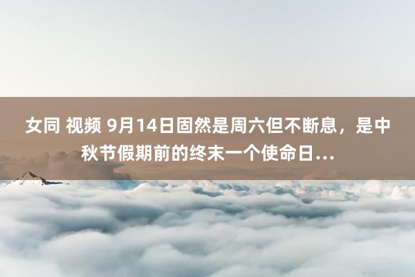 女同 视频 9月14日固然是周六但不断息，是中秋节假期前的终末一个使命日…