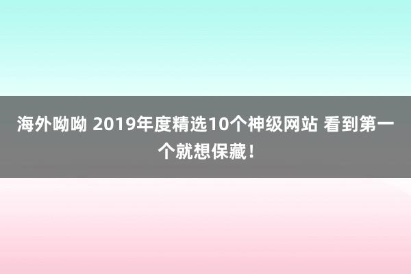 海外呦呦 2019年度精选10个神级网站 看到第一个就想保藏！