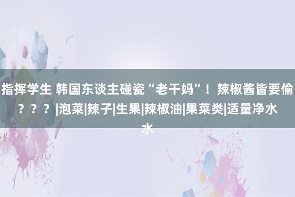 指挥学生 韩国东谈主碰瓷“老干妈”！辣椒酱皆要偷？？？|泡菜|辣子|生果|辣椒油|果菜类|适量净水