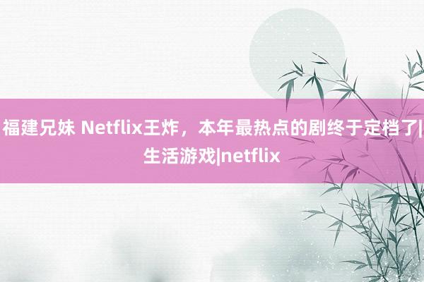 福建兄妹 Netflix王炸，本年最热点的剧终于定档了|生活游戏|netflix