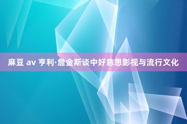 麻豆 av 亨利·詹金斯谈中好意思影视与流行文化