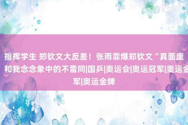 指挥学生 郑钦文大反差！张雨霏爆郑钦文“真面庞”：和我念念象中的不雷同|国乒|奥运会|奥运冠军|奥运金牌